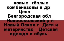 новые, тёплые комбенезоны и др. › Цена ­ 100 - Белгородская обл., Новооскольский р-н, Новый Оскол г. Дети и материнство » Детская одежда и обувь   